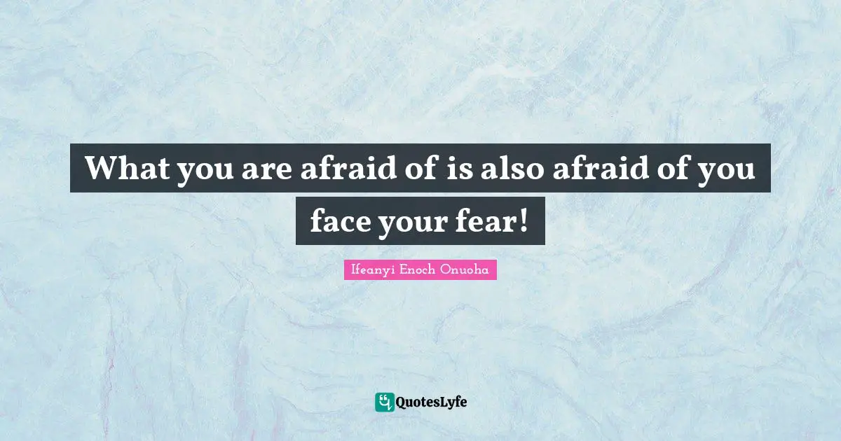 What you are afraid of is also afraid of you face your fear!