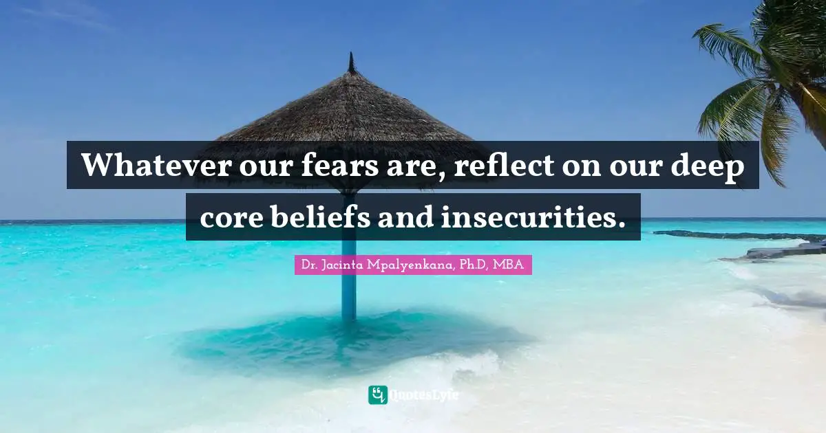 Dr. Jacinta Mpalyenkana, Ph.D, MBA Quotes: Whatever our fears are, reflect on our deep core beliefs and insecurities.