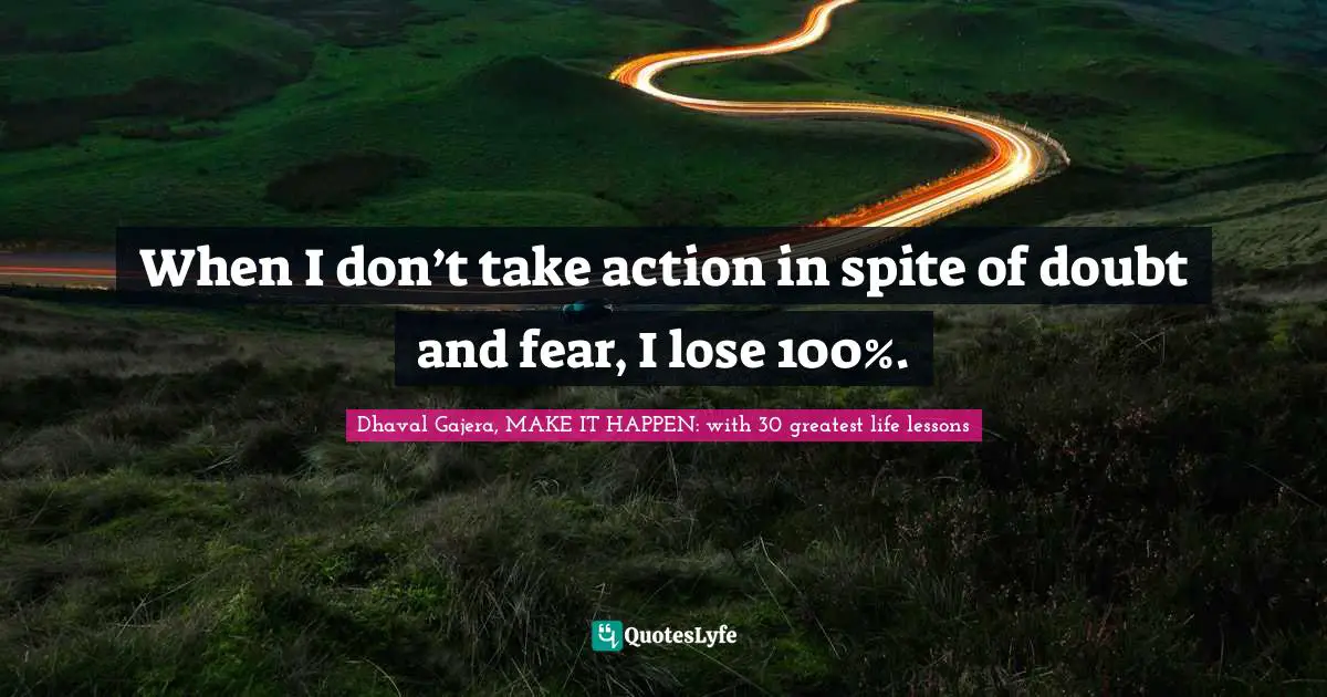 When I don’t take action in spite of doubt and fear, I lose 100%.