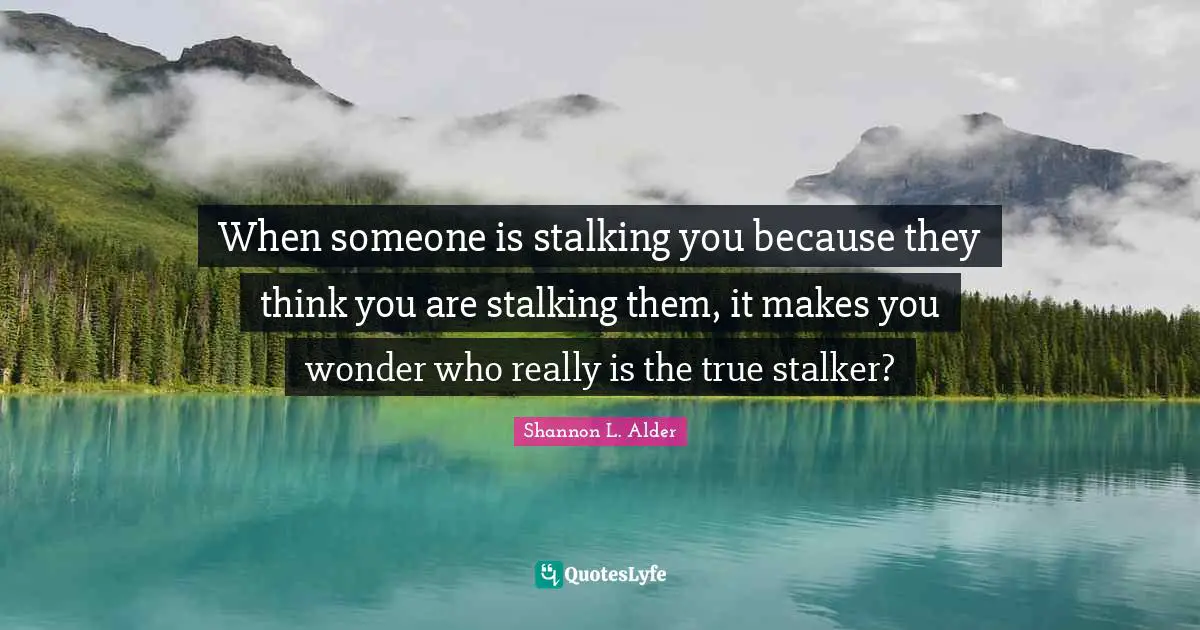 When someone is stalking you because they think you are stalking them, it makes you wonder who really is the true stalker?