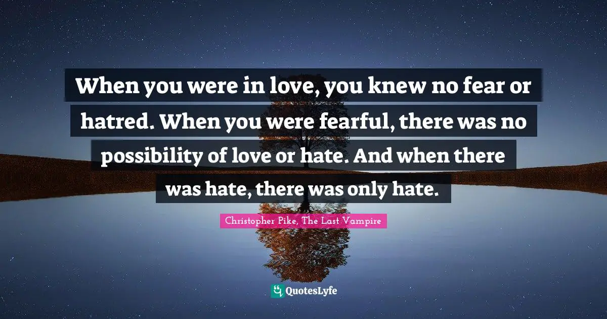 When you were in love, you knew no fear or hatred. When you were fearful, there was no possibility of love or hate. And when there was hate, there was only hate.
