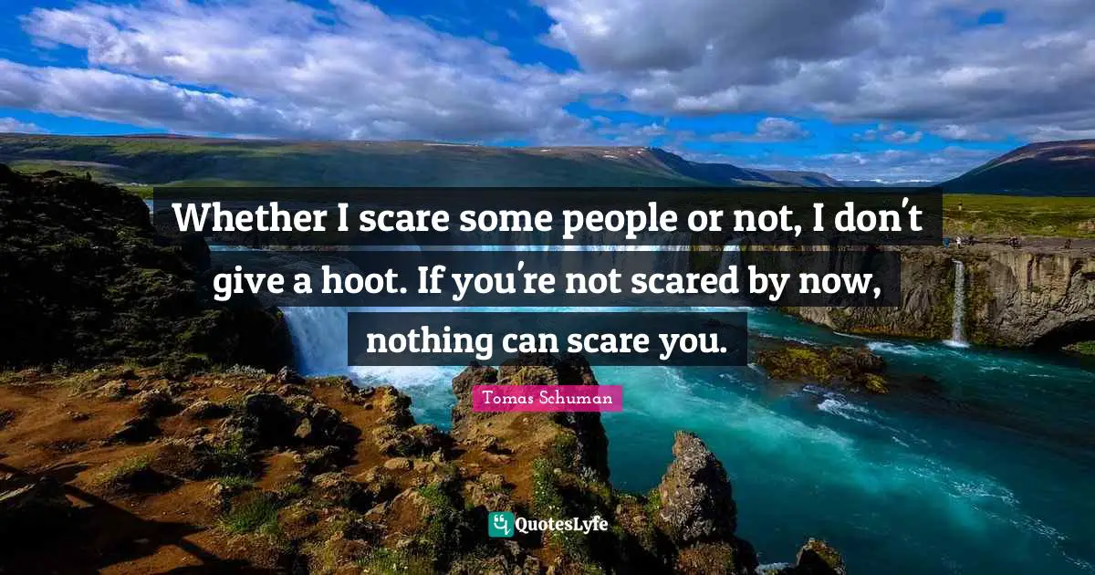 Scare Quotes: "Whether I scare some people or not, I don't give a hoot. If you're not scared by now, nothing can scare you."