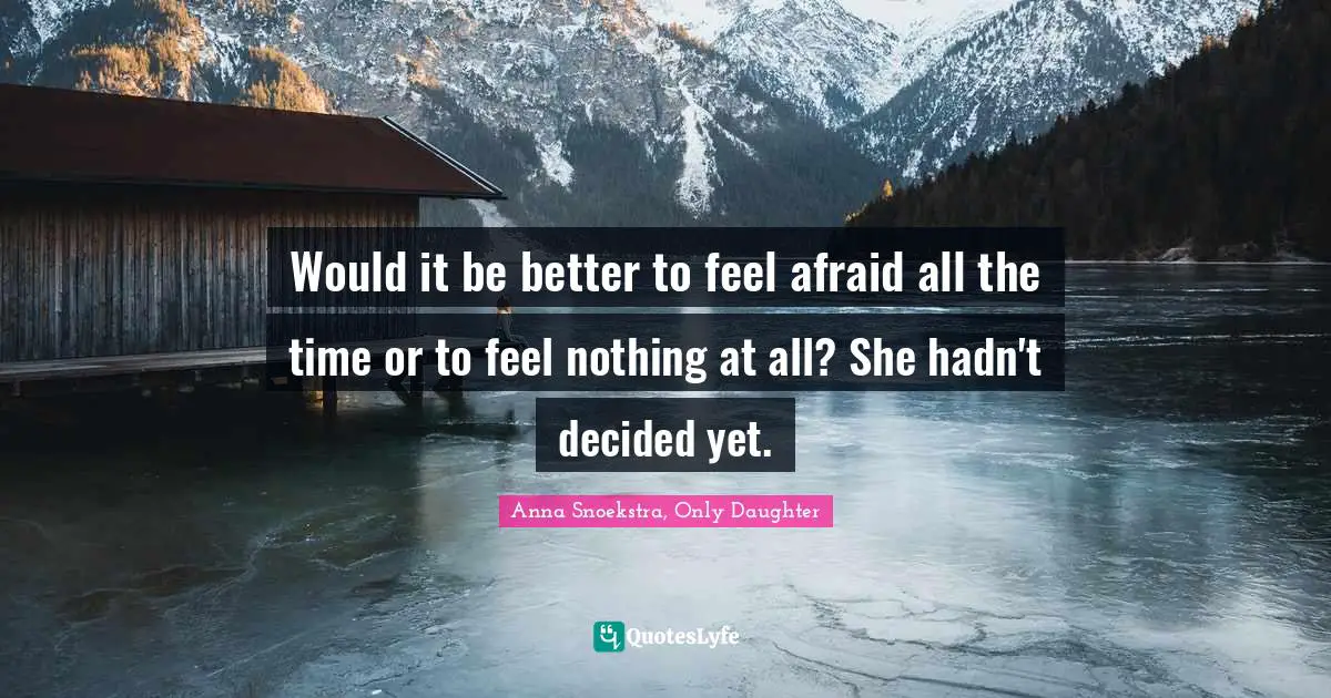 Would it be better to feel afraid all the time or to feel nothing at all? She hadn't decided yet.