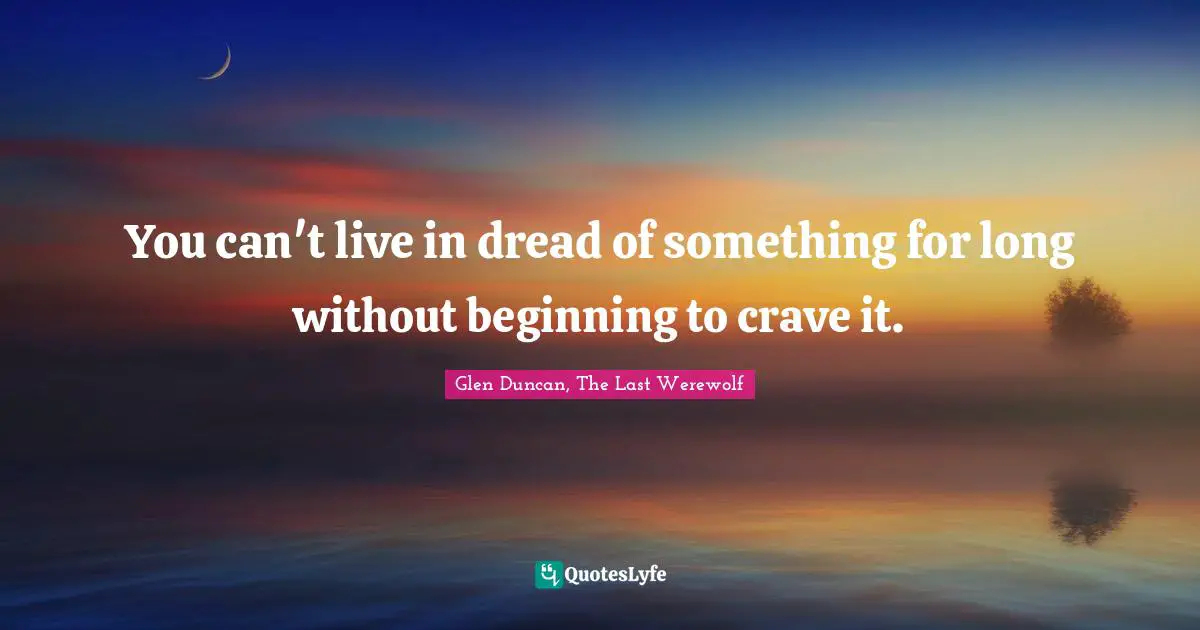 You can't live in dread of something for long without beginning to crave it.