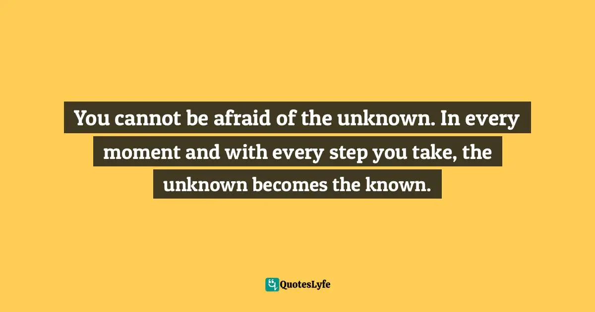Dragos Bratasanu, Ph.D. Quotes: "You cannot be afraid of the unknown. In every moment and with every step you take, the unknown becomes the known."