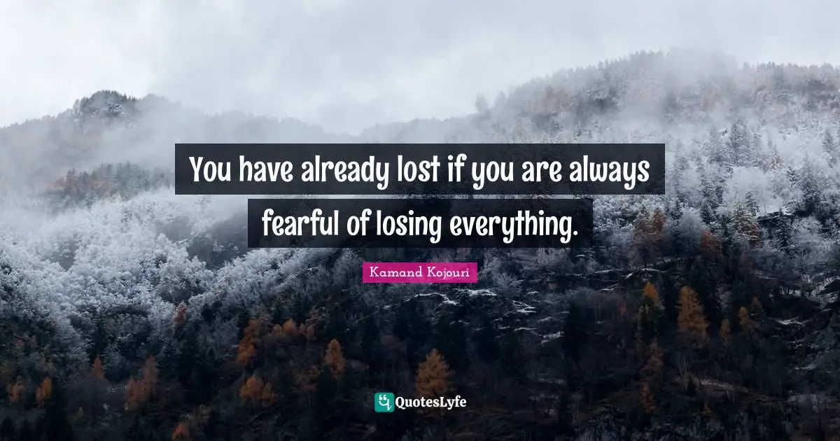 You have already lost if you are always fearful of losing everything.