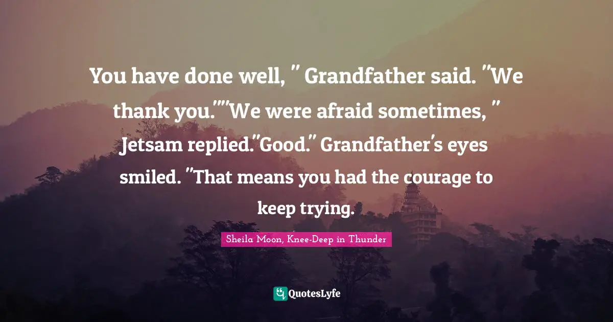 You have done well, " Grandfather said. "We thank you.""We were afraid sometimes, " Jetsam replied."Good." Grandfather's eyes smiled. "That means you had the courage to keep trying.