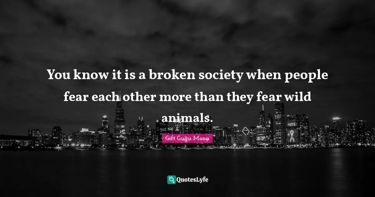 You know it is a broken society when people fear each other more than they fear wild animals.