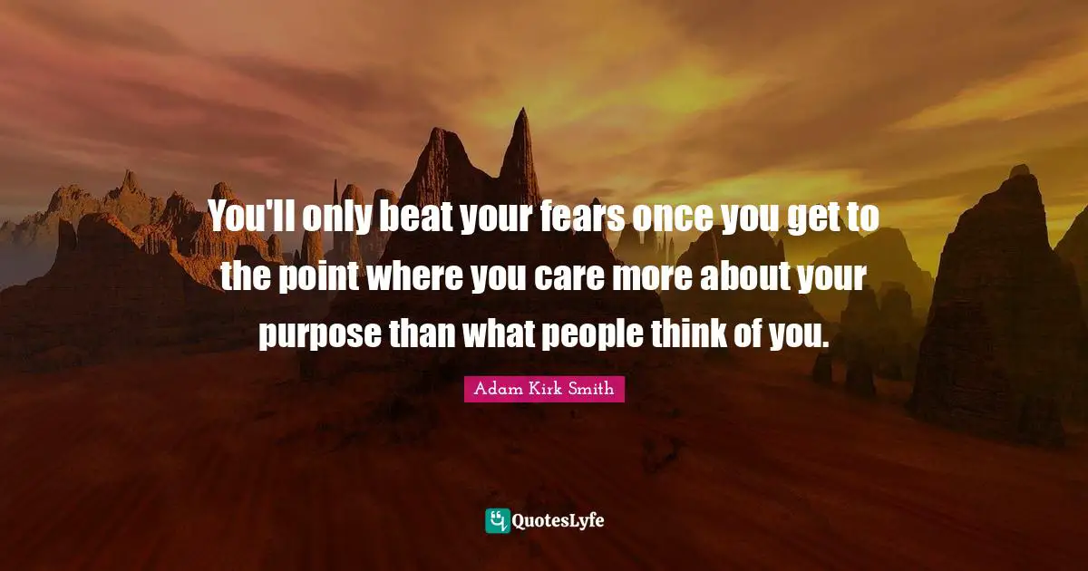 You'll only beat your fears once you get to the point where you care more about your purpose than what people think of you.