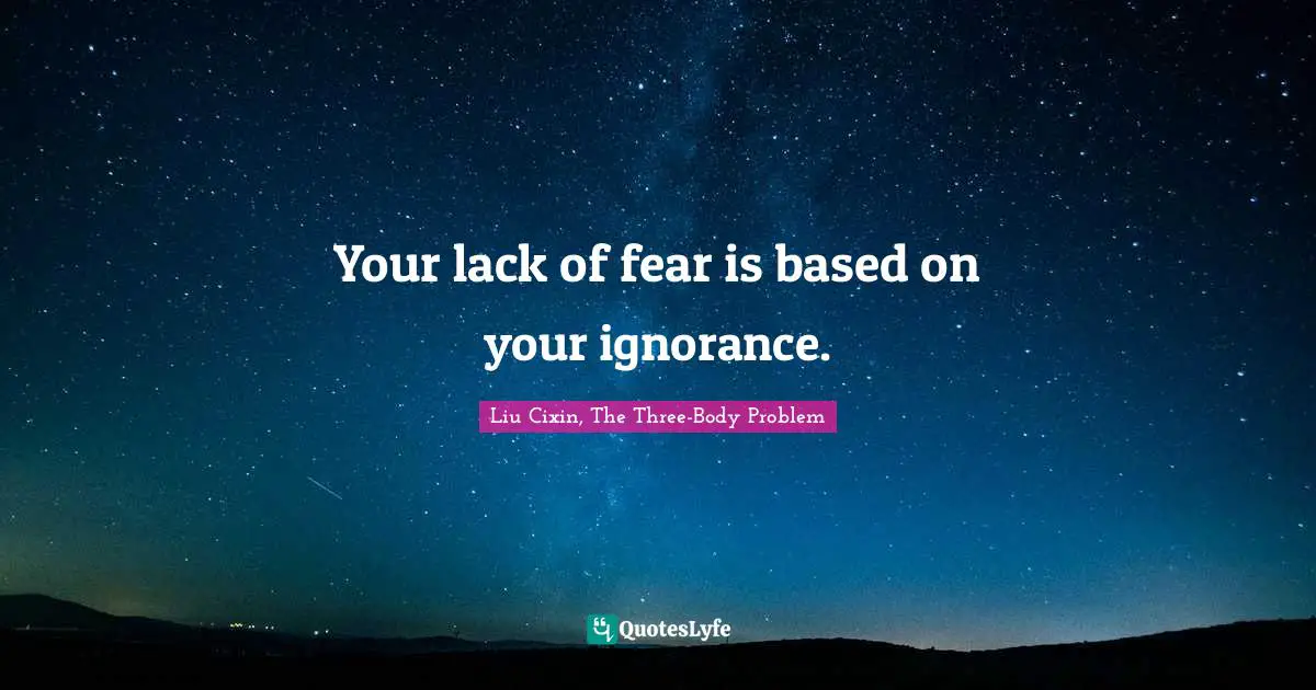 Your lack of fear is based on your ignorance.