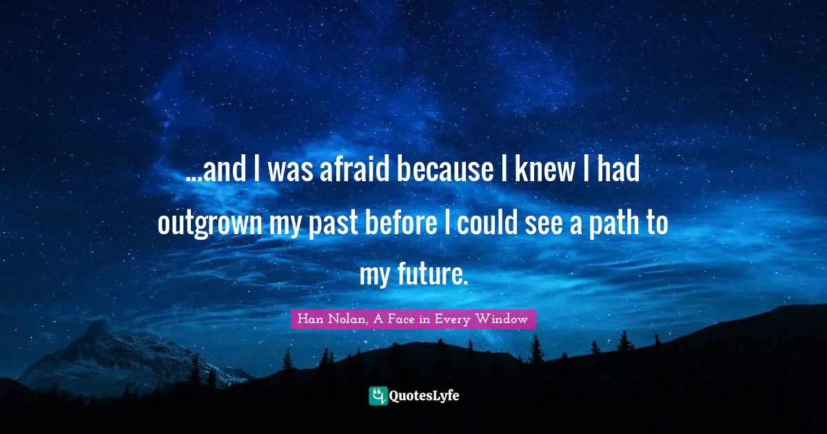 ...and I was afraid because I knew I had outgrown my past before I could see a path to my future.