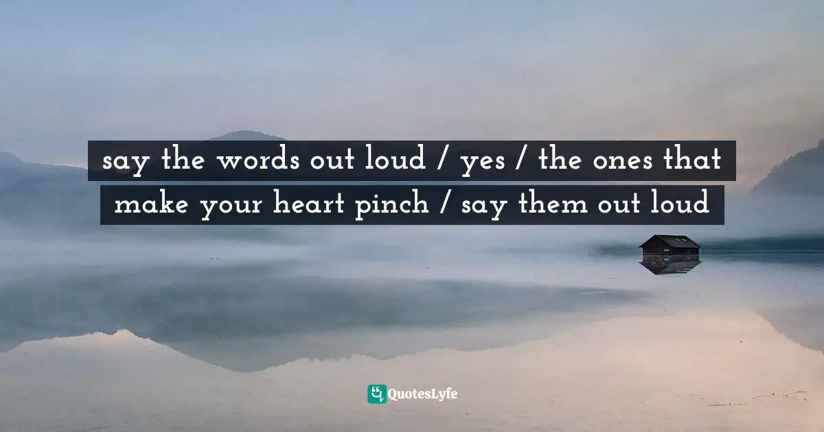 Lace Quotes: "say the words out loud / yes / the ones that make your heart pinch / say them out loud"