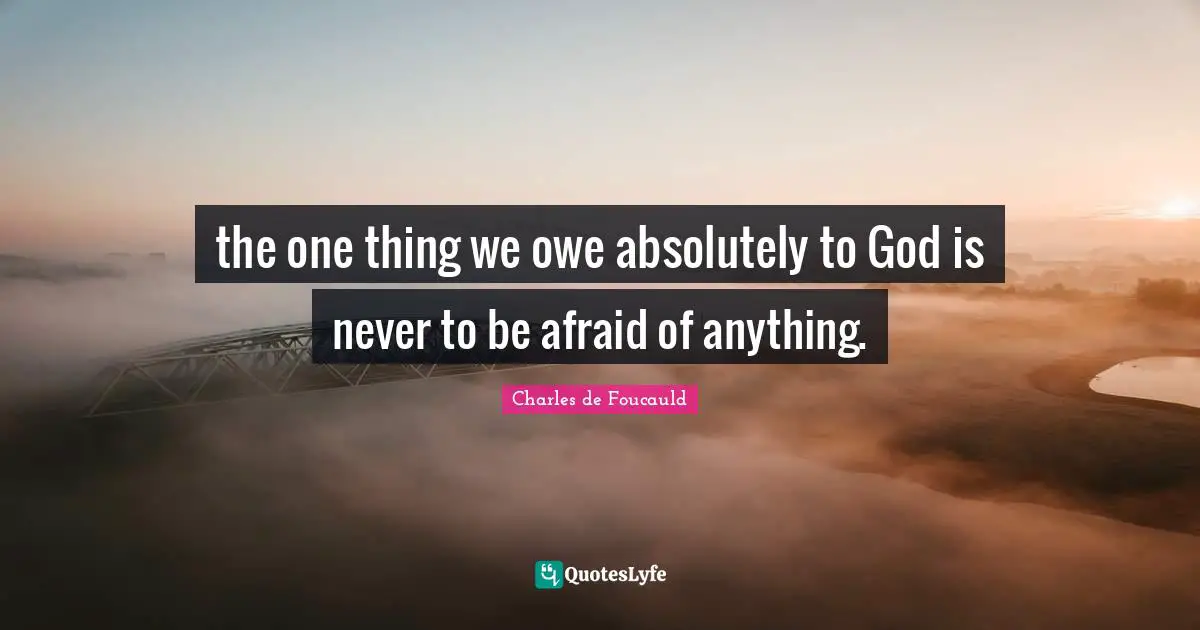the one thing we owe absolutely to God is never to be afraid of anything.