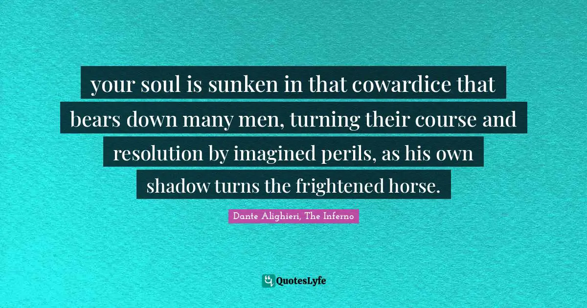 Dante Alighieri, The Inferno Quotes: your soul is sunken in that cowardice that bears down many men, turning their course and resolution by imagined perils, as his own shadow turns the frightened horse.