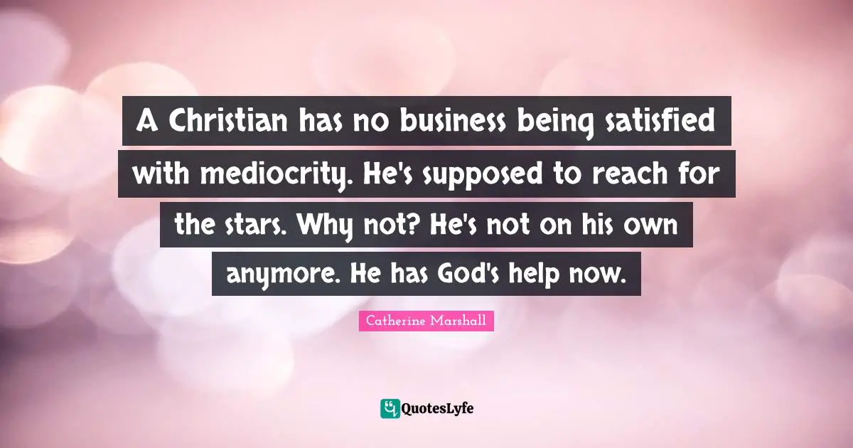 A Christian has no business being satisfied with mediocrity. He's supposed to reach for the stars. Why not? He's not on his own anymore. He has God's help now.