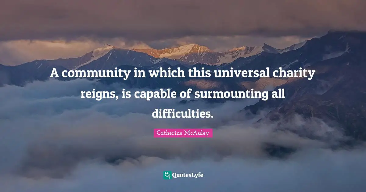 Catherine McAuley Quotes: "A community in which this universal charity reigns, is capable of surmounting all difficulties."