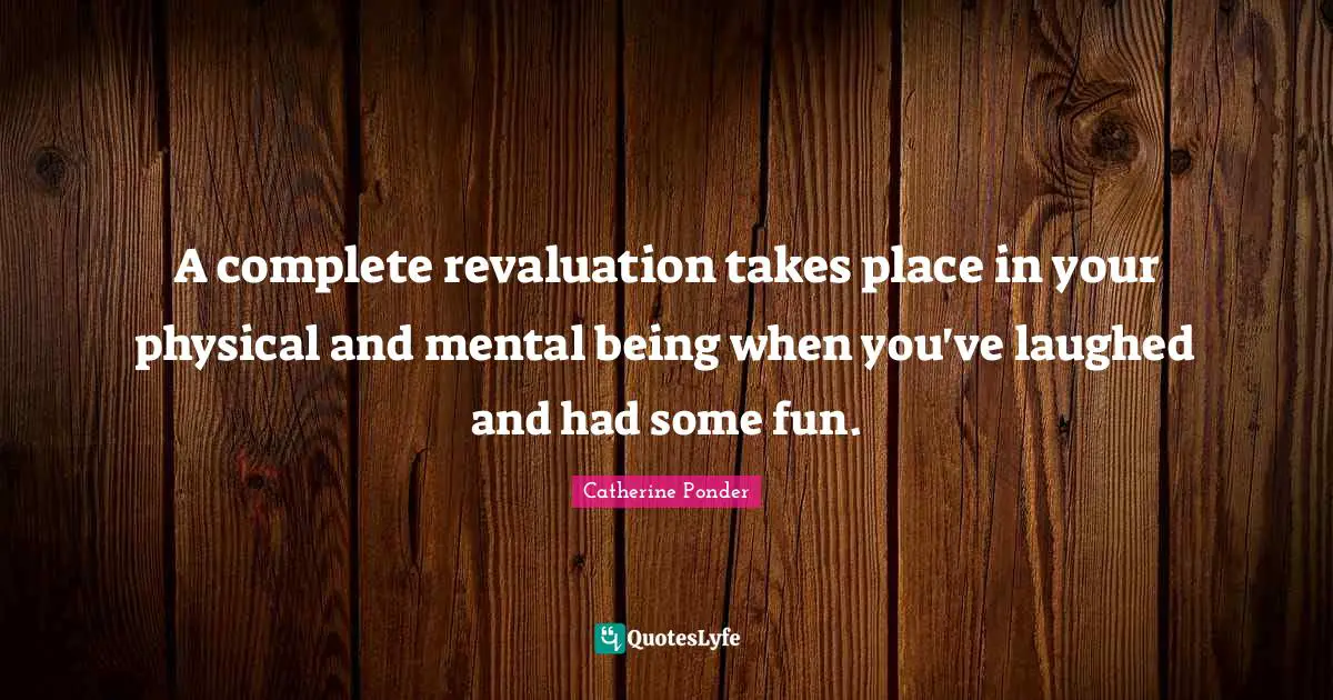 A complete revaluation takes place in your physical and mental being when you've laughed and had some fun.