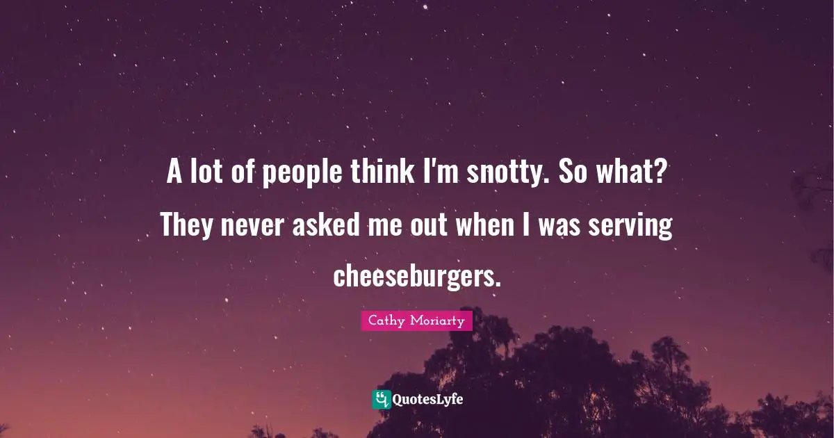 Cheeseburger Quotes: "A lot of people think I'm snotty. So what? They never asked me out when I was serving cheeseburgers."