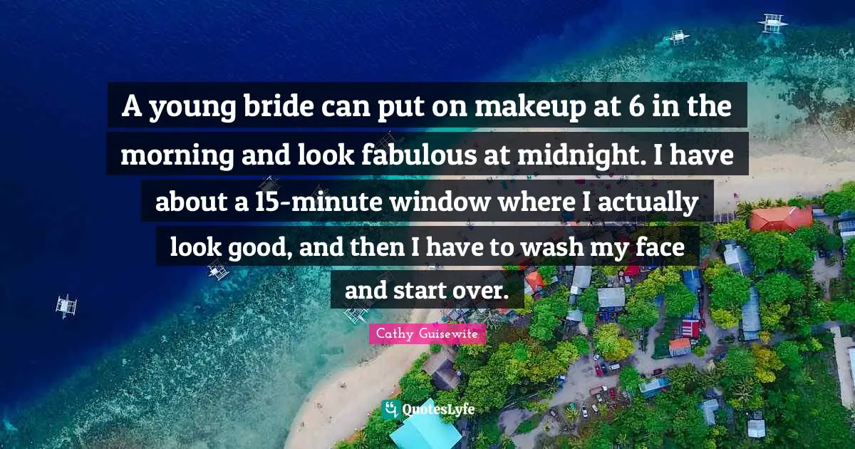 A young bride can put on makeup at 6 in the morning and look fabulous at midnight. I have about a 15-minute window where I actually look good, and then I have to wash my face and start over.