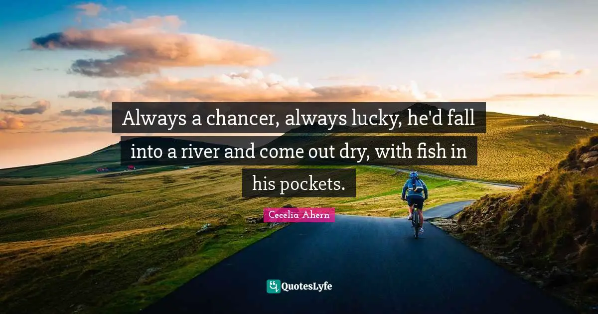 Always a chancer, always lucky, he'd fall into a river and come out dry, with fish in his pockets.