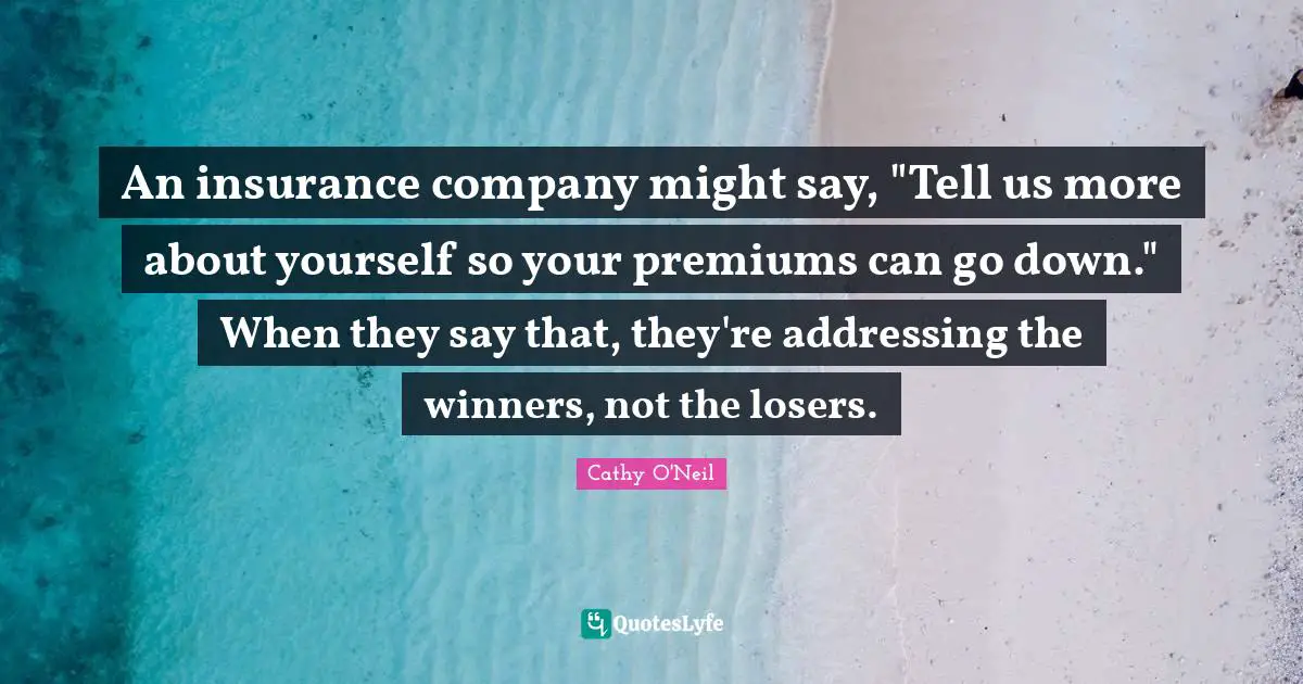 An insurance company might say, "Tell us more about yourself so your premiums can go down." When they say that, they're addressing the winners, not the losers.