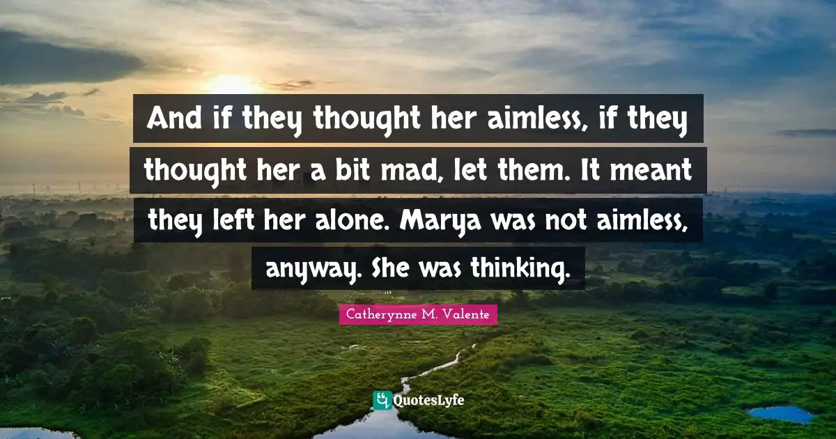 And if they thought her aimless, if they thought her a bit mad, let them. It meant they left her alone. Marya was not aimless, anyway. She was thinking.