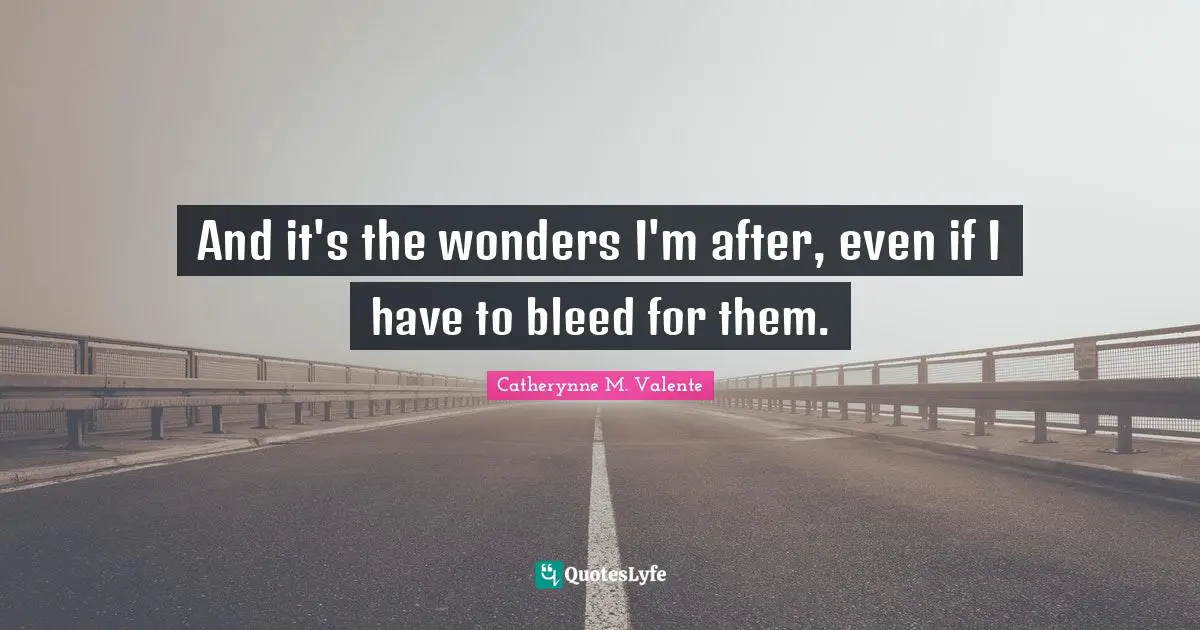 And it's the wonders I'm after, even if I have to bleed for them.