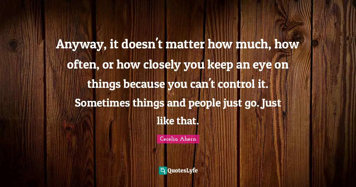 Anyway, it doesn't matter how much, how often, or how closely you keep an eye on things because you can't control it. Sometimes things and people just go. Just like that.