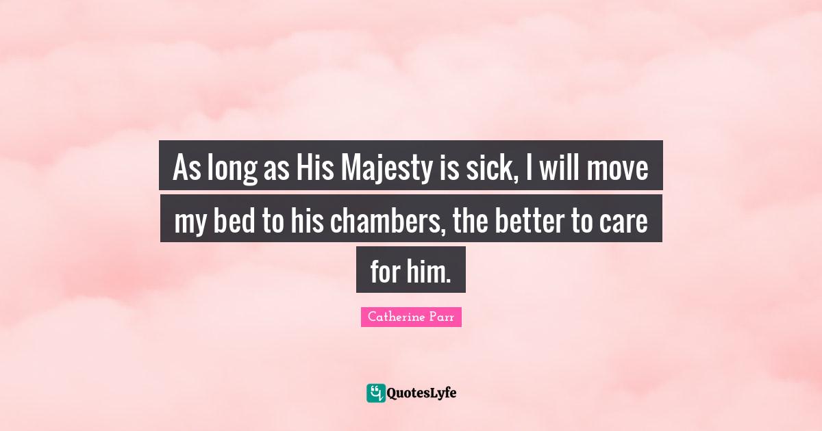 As long as His Majesty is sick, I will move my bed to his chambers, the better to care for him.
