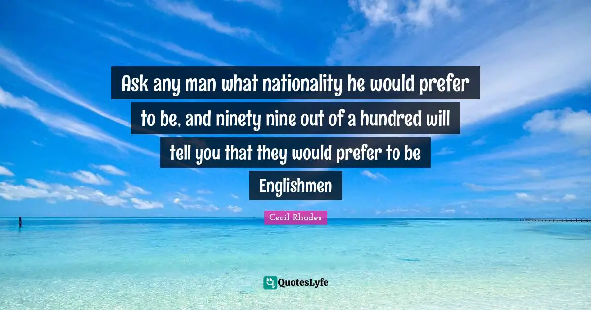 Nine Quotes: "Ask any man what nationality he would prefer to be, and ninety nine out of a hundred will tell you that they would prefer to be Englishmen"