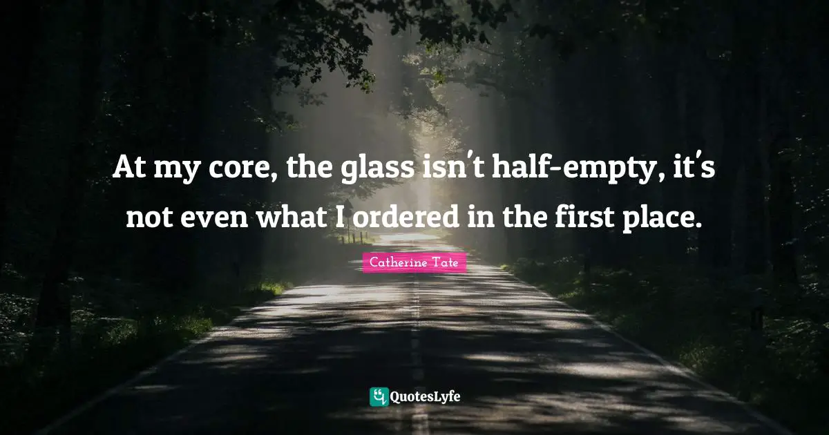 At my core, the glass isn't half-empty, it's not even what I ordered in the first place.