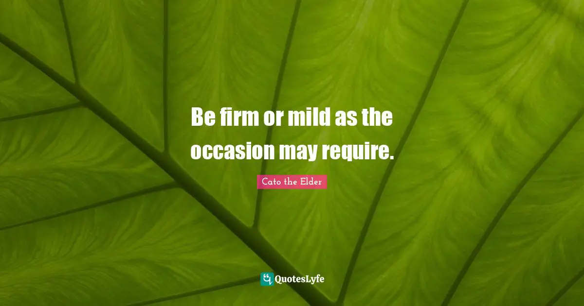 Be firm or mild as the occasion may require.