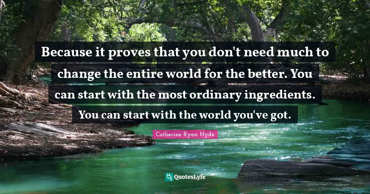 Hyde Quotes: "Because it proves that you don't need much to change the entire world for the better. You can start with the most ordinary ingredients. You can start with the world you've got."