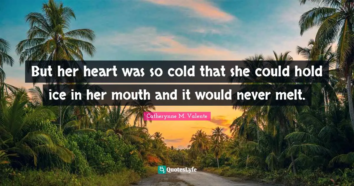 But her heart was so cold that she could hold ice in her mouth and it would never melt.