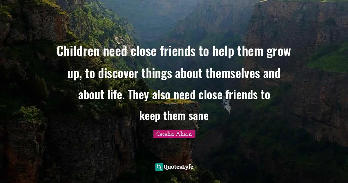 Children need close friends to help them grow up, to discover things about themselves and about life. They also need close friends to keep them sane