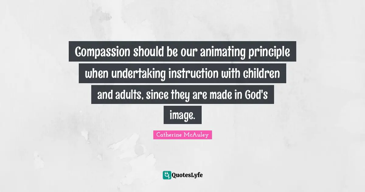 Catherine McAuley Quotes: "Compassion should be our animating principle when undertaking instruction with children and adults, since they are made in God's image."