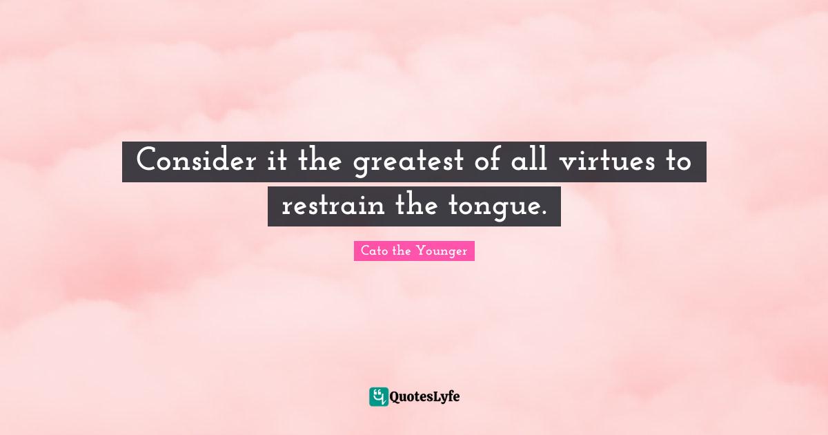 Consider it the greatest of all virtues to restrain the tongue.