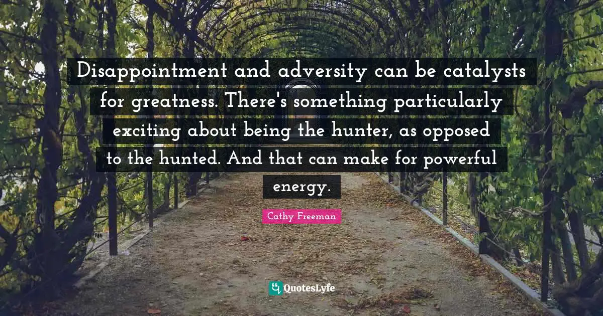 Cathy Freeman Quotes: "Disappointment and adversity can be catalysts for greatness. There's something particularly exciting about being the hunter, as opposed to the hunted. And that can make for powerful energy."