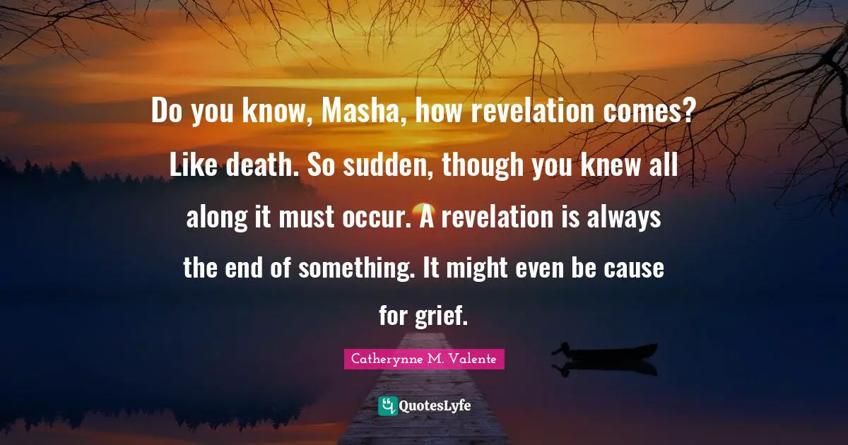 Do you know, Masha, how revelation comes? Like death. So sudden, though you knew all along it must occur. A revelation is always the end of something. It might even be cause for grief.