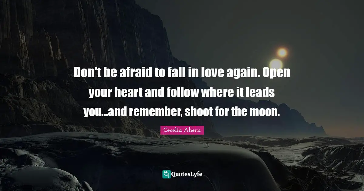 Be Open Quotes: "Don't be afraid to fall in love again. Open your heart and follow where it leads you...and remember, shoot for the moon."