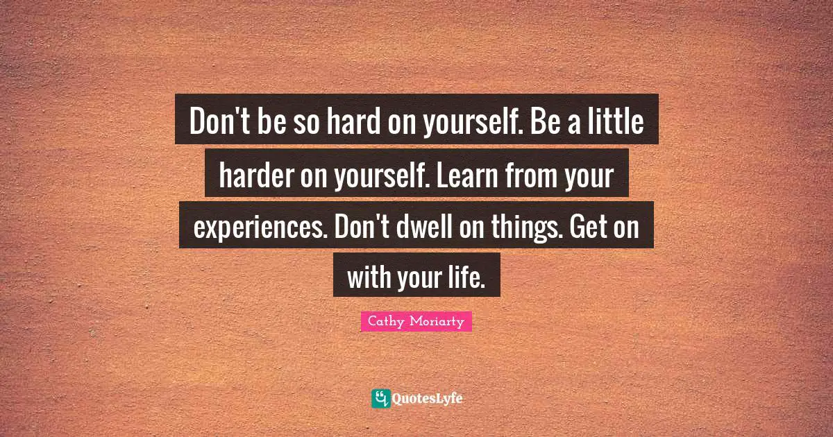 Don't be so hard on yourself. Be a little harder on yourself. Learn from your experiences. Don't dwell on things. Get on with your life.