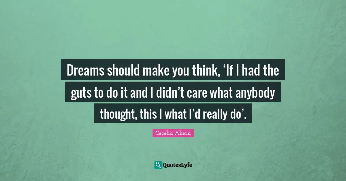 Cecelia Ahern Quotes: "Dreams should make you think, ‘If I had the guts to do it and I didn’t care what anybody thought, this I what I’d really do’."