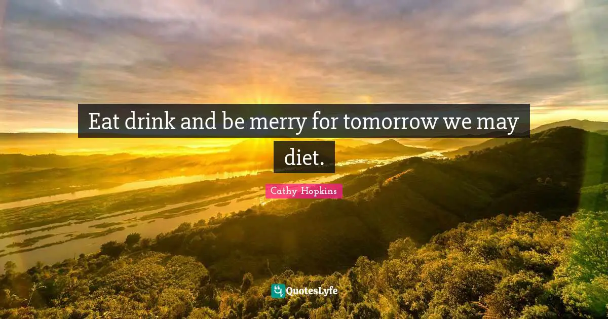Eat drink and be merry for tomorrow we may diet.