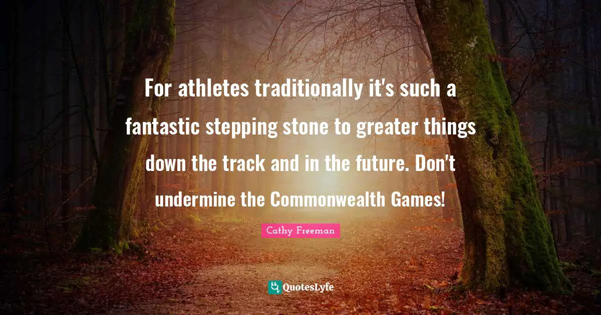 Cathy Freeman Quotes: "For athletes traditionally it's such a fantastic stepping stone to greater things down the track and in the future. Don't undermine the Commonwealth Games!"