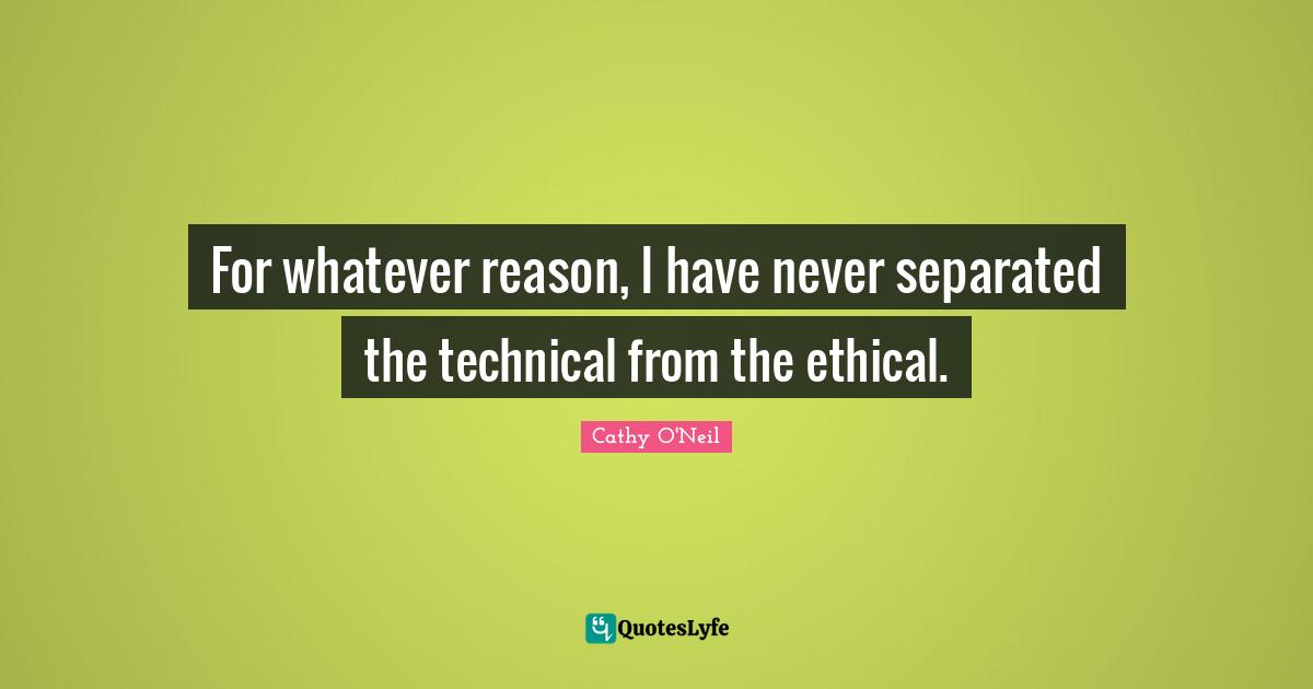 Cathy O'Neil Quotes: "For whatever reason, I have never separated the technical from the ethical."