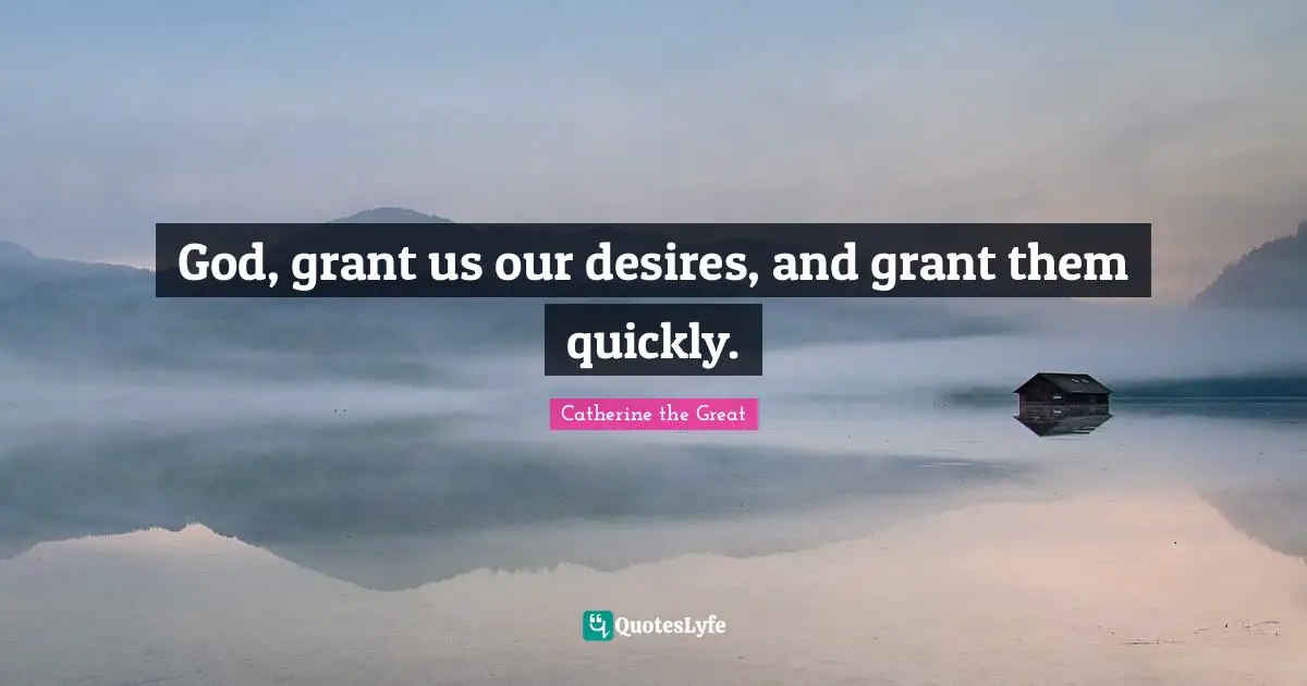 God, grant us our desires, and grant them quickly.