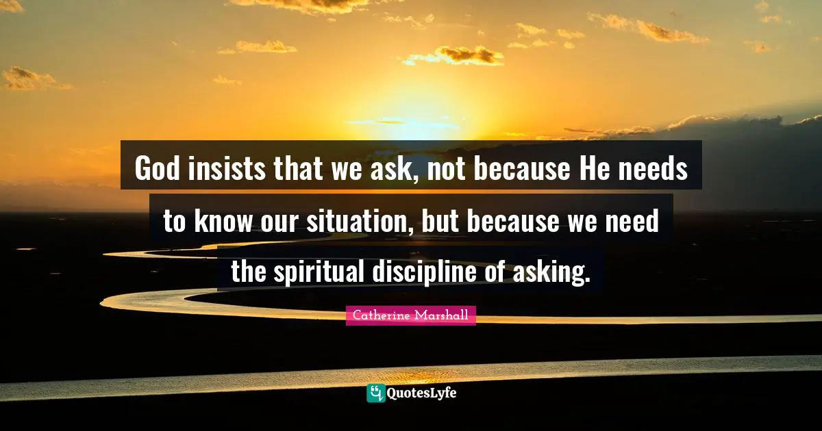 God insists that we ask, not because He needs to know our situation, but because we need the spiritual discipline of asking.