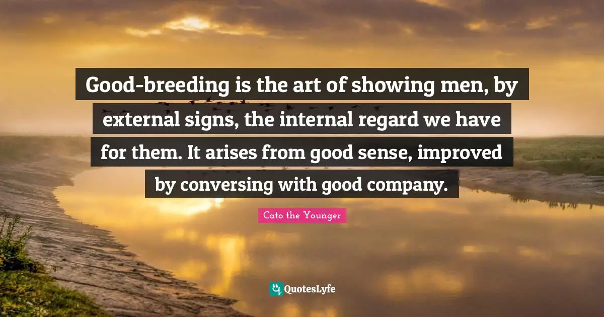 Good-breeding is the art of showing men, by external signs, the internal regard we have for them. It arises from good sense, improved by conversing with good company.