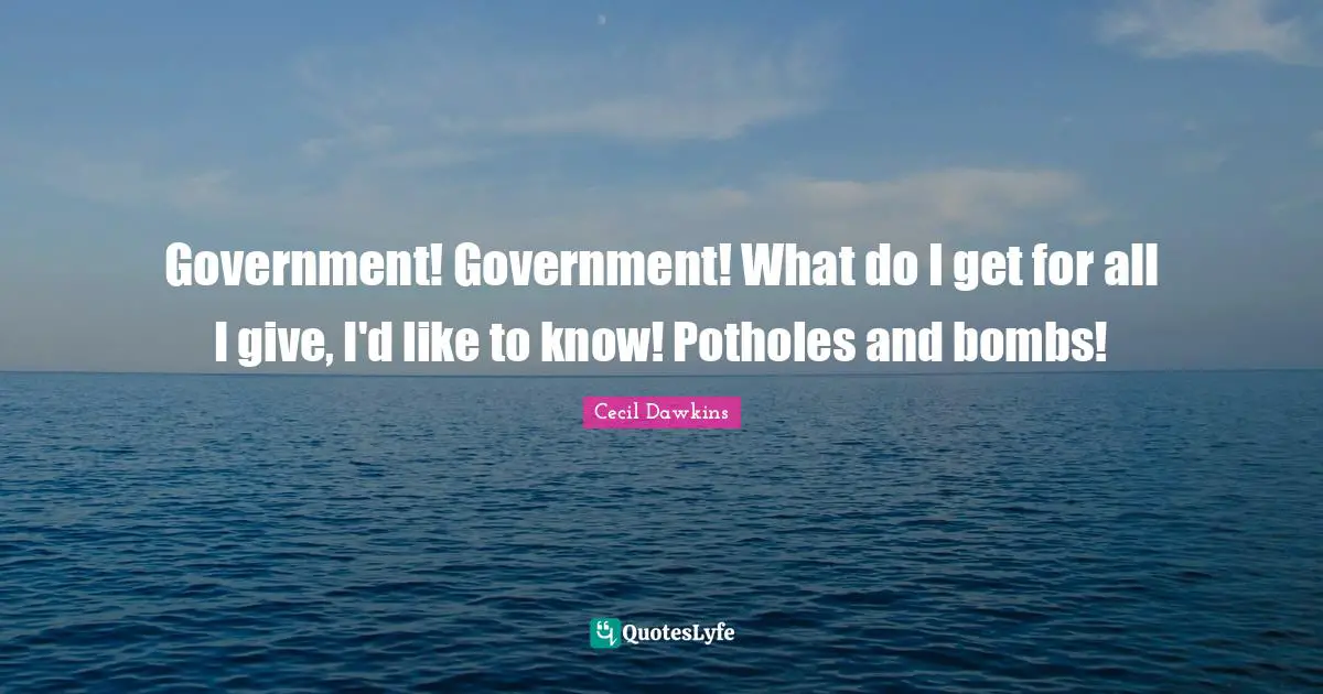 Government! Government! What do I get for all I give, I'd like to know! Potholes and bombs!