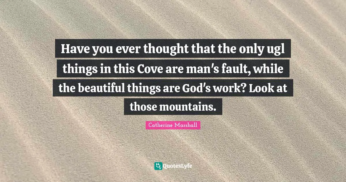 Have you ever thought that the only ugl things in this Cove are man's fault, while the beautiful things are God's work? Look at those mountains.